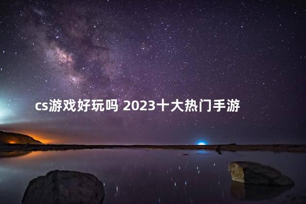 cs游戏好玩吗 2023十大热门手游